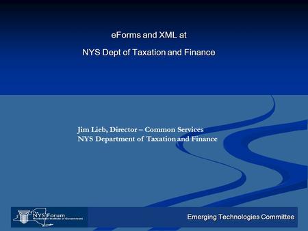 Emerging Technologies Committee eForms and XML at NYS Dept of Taxation and Finance Jim Lieb, Director – Common Services NYS Department of Taxation and.