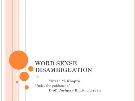 WORD SENSE DISAMBIGUATION By Mitesh M. Khapra Under the guidance of Prof. Pushpak Bhattacharyya.