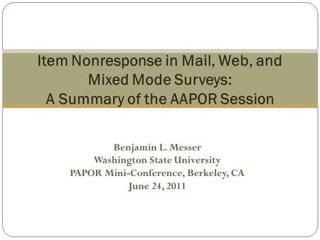 Benjamin L. Messer Washington State University PAPOR Mini-Conference, Berkeley, CA June 24, 2011 Item Nonresponse in Mail, Web, and Mixed Mode Surveys: