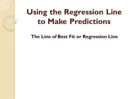 Using the Regression Line to Make Predictions The Line of Best Fit or Regression Line.