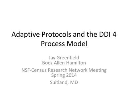 Adaptive Protocols and the DDI 4 Process Model Jay Greenfield Booz Allen Hamilton NSF-Census Research Network Meeting Spring 2014 Suitland, MD.