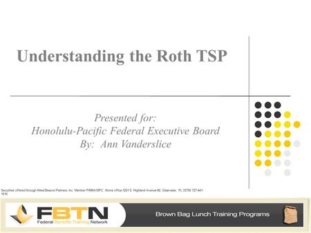 Understanding the Roth TSP Presented for: Honolulu-Pacific Federal Executive Board By: Ann Vanderslice Securities offered through Allied Beacon Partners,