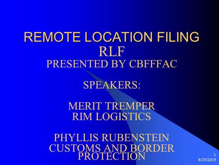 8/25/2015 1 REMOTE LOCATION FILING RLF PRESENTED BY CBFFFAC SPEAKERS: MERIT TREMPER RIM LOGISTICS PHYLLIS RUBENSTEIN CUSTOMS AND BORDER PROTECTION.