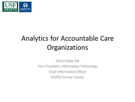 Analytics for Accountable Care Organizations Mark Hulse, RN Vice President, Information Technology Chief Information Officer Moffitt Cancer Center.