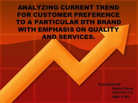 ANALYZING CURRENT TREND FOR CUSTOMER PREFERENCE TO A PARTICULAR DTH BRAND WITH EMPHASIS ON QUALITY AND SERVICES. Submitted By: Mukul Dabas 07613701710.