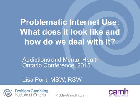 Objectives Describe services for Problem Gambling, gaming and Internet Use at CAMH Define Problematic Internet Use (PIU) Explain risks factors, benefits.