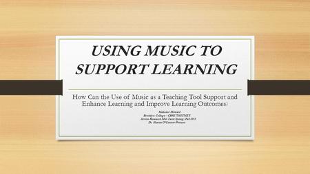 USING MUSIC TO SUPPORT LEARNING How Can the Use of Music as a Teaching Tool Support and Enhance Learning and Improve Learning Outcomes ? Millicent Howard.