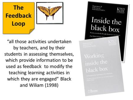 The Feedback Loop “all those activities undertaken by teachers, and by their students in assessing themselves, which provide information to be used as.