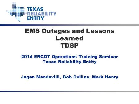 2014 ERCOT Operations Training Seminar Texas Reliability Entity Jagan Mandavilli, Bob Collins, Mark Henry EMS Outages and Lessons Learned TDSP.