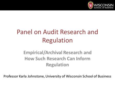 Panel on Audit Research and Regulation Empirical/Archival Research and How Such Research Can Inform Regulation Professor Karla Johnstone, University of.