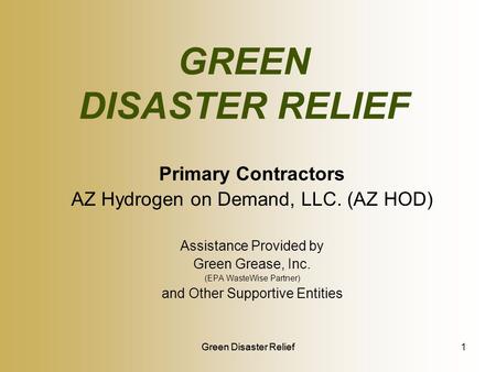 Green Disaster Relief GREEN DISASTER RELIEF Primary Contractors AZ Hydrogen on Demand, LLC. (AZ HOD) Assistance Provided by Green Grease, Inc. (EPA WasteWise.