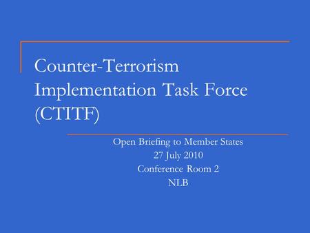 Counter-Terrorism Implementation Task Force (CTITF) Open Briefing to Member States 27 July 2010 Conference Room 2 NLB.