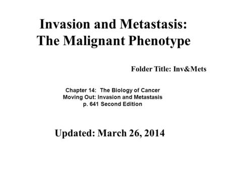 Invasion and Metastasis: The Malignant Phenotype Updated: March 26, 2014 Folder Title: Inv&Mets Chapter 14: The Biology of Cancer Moving Out: Invasion.