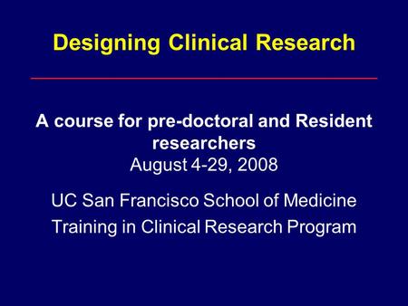 Designing Clinical Research A course for pre-doctoral and Resident researchers August 4-29, 2008 UC San Francisco School of Medicine Training in Clinical.