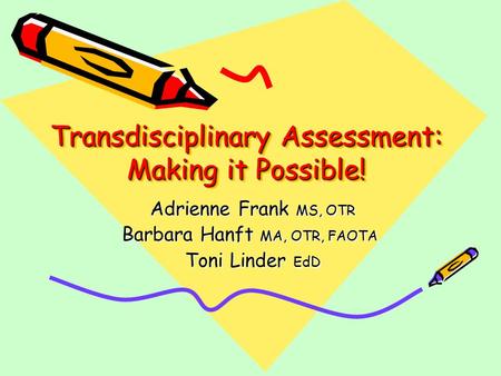 Transdisciplinary Assessment: Making it Possible! Adrienne Frank MS, OTR Adrienne Frank MS, OTR Barbara Hanft MA, OTR, FAOTA Toni Linder EdD Toni Linder.