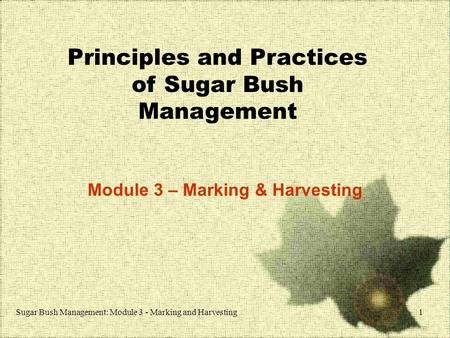 Sugar Bush Management: Module 3 - Marking and Harvesting1 Principles and Practices of Sugar Bush Management Module 3 – Marking & Harvesting.