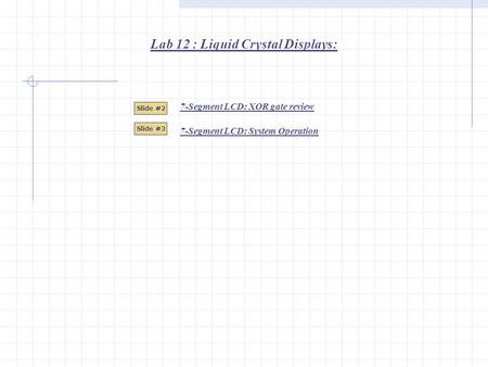 Lab 12 : Liquid Crystal Displays: Slide #2 Slide #3 7-Segment LCD: XOR gate review 7-Segment LCD: System Operation.