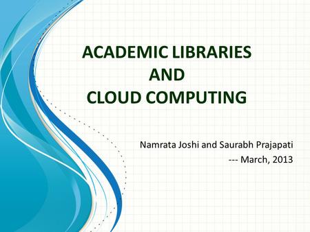 ACADEMIC LIBRARIES AND CLOUD COMPUTING Namrata Joshi and Saurabh Prajapati --- March, 2013.