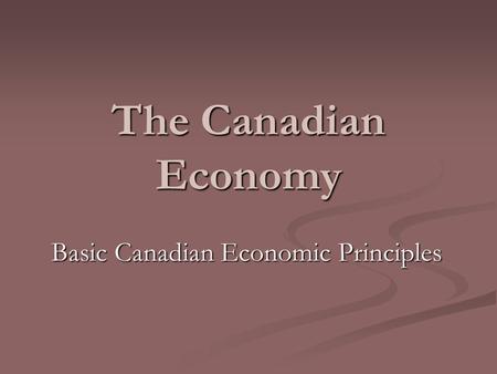 The Canadian Economy Basic Canadian Economic Principles.