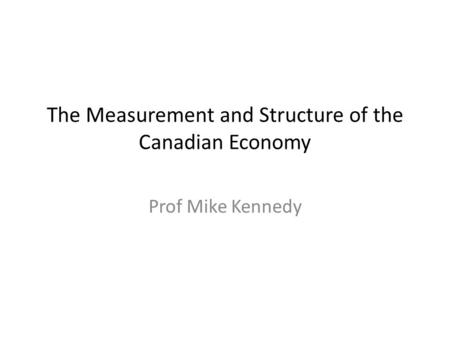 The Measurement and Structure of the Canadian Economy Prof Mike Kennedy.