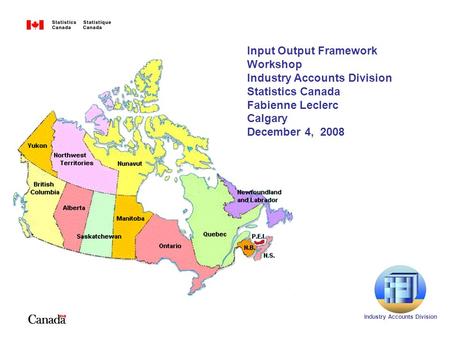 Input Output Framework Workshop Industry Accounts Division Statistics Canada Fabienne Leclerc Calgary December 4, 2008 Industry Accounts Division.