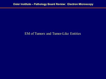 Osler Institute – Pathology Board Review: Electron Microscopy EM of Tumors and Tumor-Like Entities.