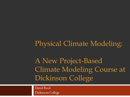 Physical Climate Modeling: A New Project-Based Climate Modeling Course at Dickinson College David Reed Dickinson College.