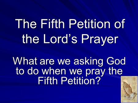 The Fifth Petition of the Lord’s Prayer What are we asking God to do when we pray the Fifth Petition?