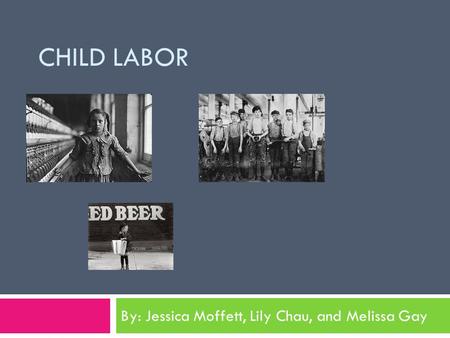 CHILD LABOR By: Jessica Moffett, Lily Chau, and Melissa Gay.