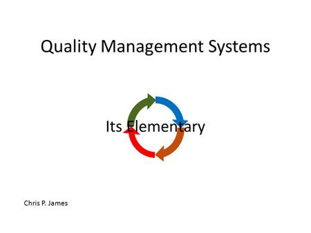 Quality Management Systems Chris P. James Its Elementary.