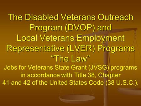 The Disabled Veterans Outreach Program (DVOP) and Local Veterans Employment Representative (LVER) Programs “The Law” Jobs for Veterans State Grant (JVSG)