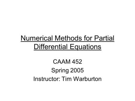 Numerical Methods for Partial Differential Equations CAAM 452 Spring 2005 Instructor: Tim Warburton.