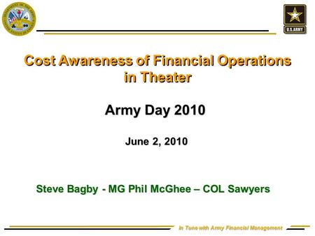 In Tune with Army Financial Management Cost Awareness of Financial Operations in Theater Army Day 2010 June 2, 2010 June 2, 2010 Steve Bagby - MG Phil.