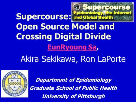 Supercourse: Open Source Model and Crossing Digital Divide EunRyoung SaEunRyoung Sa, Akira Sekikawa, Ron LaPorte Department of Epidemiology Graduate School.