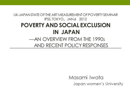 UK-JAPAN STATE OF THE ART MEASUREMENT OF POVERTY SEMINAR IPSS, TOKYO ， JAN.6 2012 POVERTY AND SOCIAL EXCLUSION IN JAPAN —AN OVERVIEW FROM THE 1990 S AND.