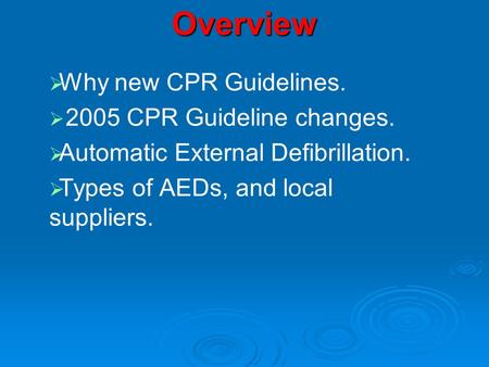 Overview   Why new CPR Guidelines.   2005 CPR Guideline changes.   Automatic External Defibrillation.   Types of AEDs, and local suppliers.