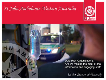 St John Ambulance Western Australia Data Rich Organisations: Are we making the most of the information and engaging staff.