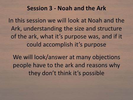 Session 3 - Noah and the Ark In this session we will look at Noah and the Ark, understanding the size and structure of the ark, what it’s purpose was,