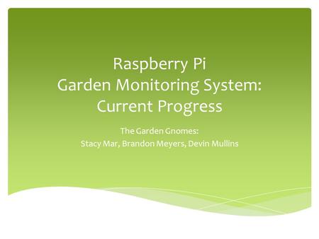 Raspberry Pi Garden Monitoring System: Current Progress The Garden Gnomes: Stacy Mar, Brandon Meyers, Devin Mullins.