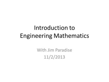 Introduction to Engineering Mathematics With Jim Paradise 11/2/2013.