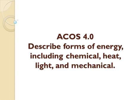 ACOS 4.0 Describe forms of energy, including chemical, heat, light, and mechanical.