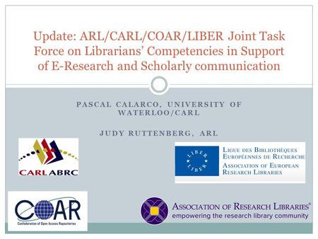 PASCAL CALARCO, UNIVERSITY OF WATERLOO/CARL JUDY RUTTENBERG, ARL Update: ARL/CARL/COAR/LIBER Joint Task Force on Librarians’ Competencies in Support of.