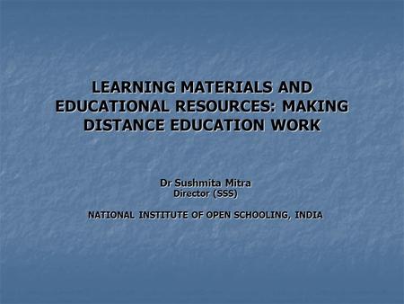 LEARNING MATERIALS AND EDUCATIONAL RESOURCES: MAKING DISTANCE EDUCATION WORK Dr Sushmita Mitra Director (SSS) NATIONAL INSTITUTE OF OPEN SCHOOLING, INDIA.