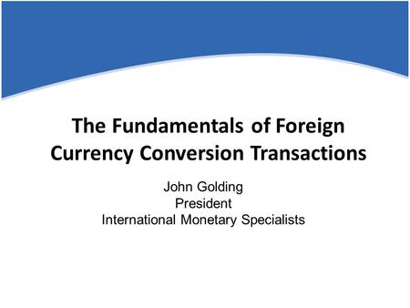 The Fundamentals of Foreign Currency Conversion Transactions John Golding President International Monetary Specialists.