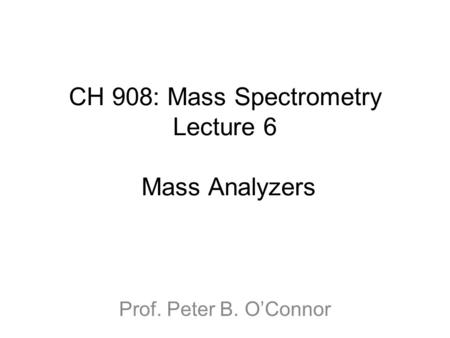 CH 908: Mass Spectrometry Lecture 6 Mass Analyzers Prof. Peter B. O’Connor.