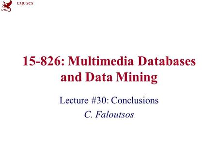 CMU SCS 15-826: Multimedia Databases and Data Mining Lecture #30: Conclusions C. Faloutsos.