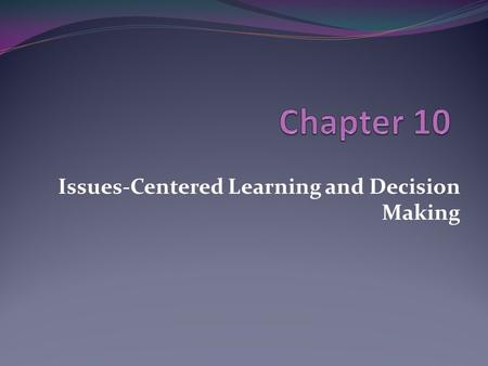 Issues-Centered Learning and Decision Making. Looking Ahead Why must social studies focus, at least to some degree, on understanding and discussing issues.