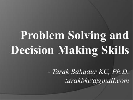 Problem Solving and Decision Making Skills - Tarak Bahadur KC, Ph.D.