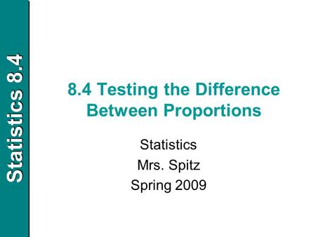 Statistics 8.4 8.4 Testing the Difference Between Proportions Statistics Mrs. Spitz Spring 2009.