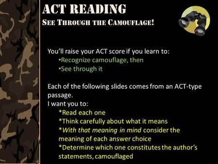 ACT Reading S EE T HROUGH THE C AMOUFLAGE ! You’ll raise your ACT score if you learn to: Recognize camouflage, then See through it Each of the following.